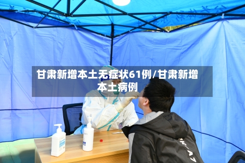 甘肃新增本土无症状61例/甘肃新增本土病例