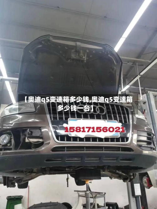 【奥迪q5变速箱多少钱,奥迪q5变速箱多少钱一台】