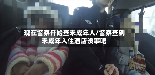 现在警察开始查未成年人/警察查到未成年入住酒店没事吧