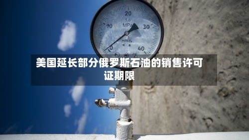 美国延长部分俄罗斯石油的销售许可证期限-第2张图片