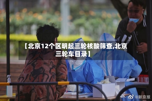 【北京12个区明起三轮核酸筛查,北京三轮车目录】-第2张图片