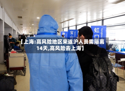 【上海:高风险地区来返沪人员需隔离14天,高风险去上海】