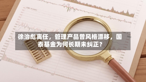 徐治彪离任，管理产品曾风格漂移	，国泰基金为何长期未纠正？-第2张图片