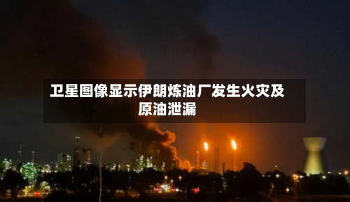 卫星图像显示伊朗炼油厂发生火灾及原油泄漏-第2张图片