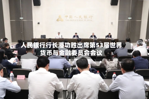 人民银行行长潘功胜出席第53届世界货币与金融委员会会议-第2张图片
