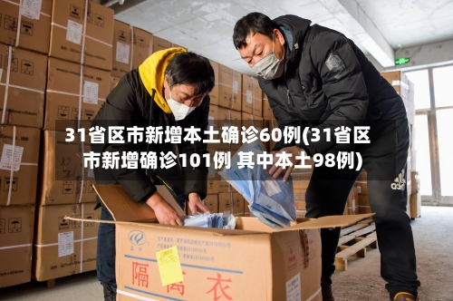 31省区市新增本土确诊60例(31省区市新增确诊101例 其中本土98例)