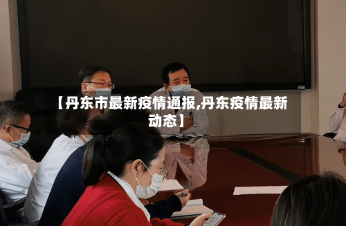 【丹东市最新疫情通报,丹东疫情最新动态】-第2张图片