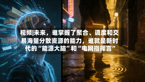 视频|未来	，谁掌握了聚合	、调度和交易海量分散资源的能力，谁就是新时代的“能源大脑”和“电网指挥言”-第2张图片