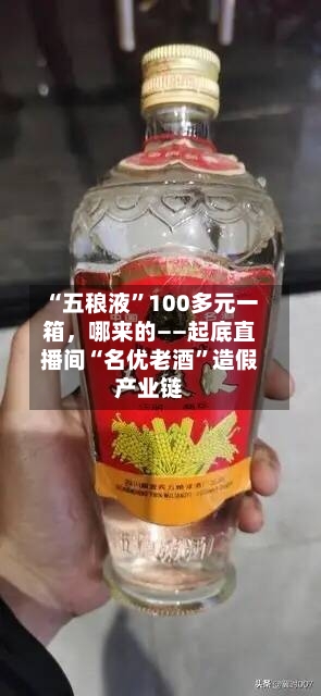 “五稂液”100多元一箱，哪来的——起底直播间“名优老酒”造假产业链