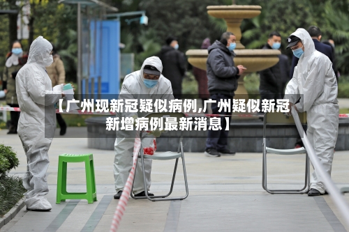 【广州现新冠疑似病例,广州疑似新冠新增病例最新消息】-第2张图片