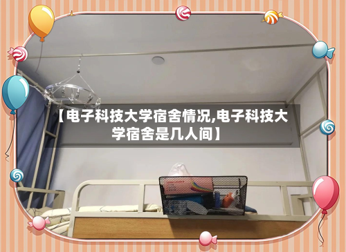 【电子科技大学宿舍情况,电子科技大学宿舍是几人间】-第2张图片