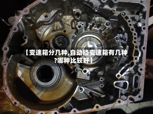 【变速箱分几种,自动挡变速箱有几种?哪种比较好】