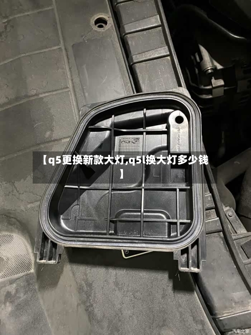 【q5更换新款大灯,q5l换大灯多少钱】-第3张图片