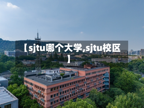 【sjtu哪个大学,sjtu校区】-第3张图片