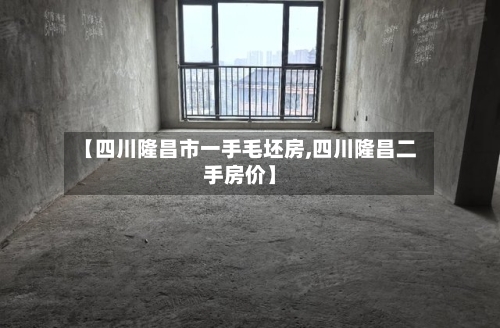 【四川隆昌市一手毛坯房,四川隆昌二手房价】