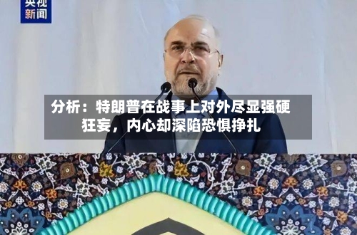 分析：特朗普在战事上对外尽显强硬狂妄，内心却深陷恐惧挣扎