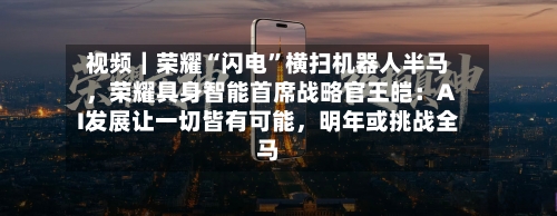 视频｜荣耀“闪电”横扫机器人半马，荣耀具身智能首席战略官王皑：AI发展让一切皆有可能，明年或挑战全马-第2张图片