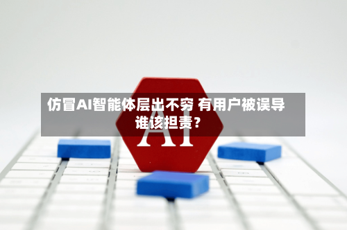 仿冒AI智能体层出不穷 有用户被误导 谁该担责？-第3张图片