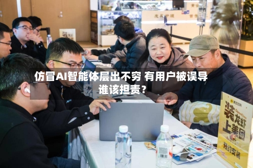 仿冒AI智能体层出不穷 有用户被误导 谁该担责？