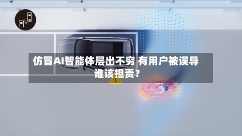 仿冒AI智能体层出不穷 有用户被误导 谁该担责？-第2张图片