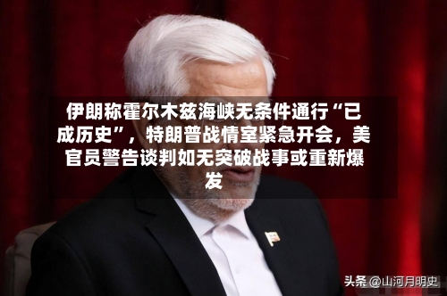 伊朗称霍尔木兹海峡无条件通行“已成历史”，特朗普战情室紧急开会，美官员警告谈判如无突破战事或重新爆发