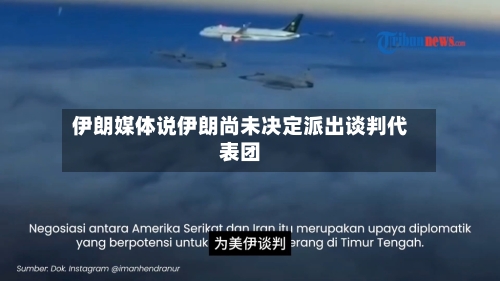 伊朗媒体说伊朗尚未决定派出谈判代表团-第2张图片