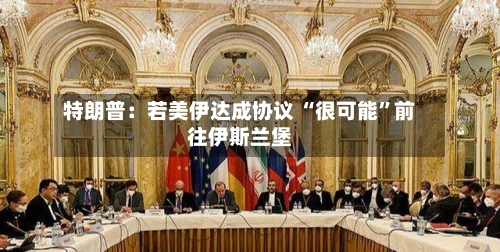 特朗普：若美伊达成协议 “很可能”前往伊斯兰堡-第2张图片