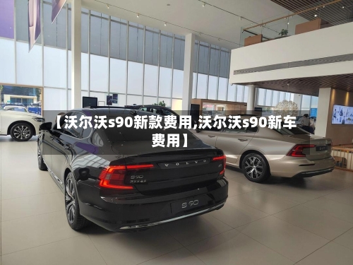 【沃尔沃s90新款费用,沃尔沃s90新车费用】-第2张图片
