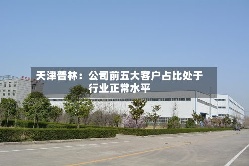 天津普林：公司前五大客户占比处于行业正常水平-第2张图片