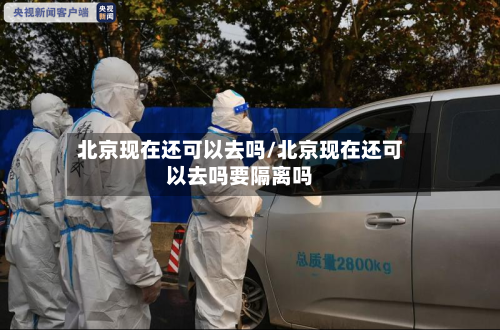 北京现在还可以去吗/北京现在还可以去吗要隔离吗