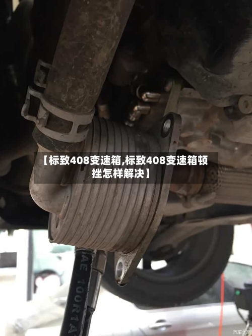 【标致408变速箱,标致408变速箱顿挫怎样解决】