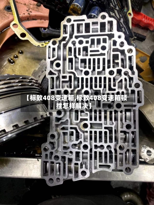【标致408变速箱,标致408变速箱顿挫怎样解决】-第2张图片