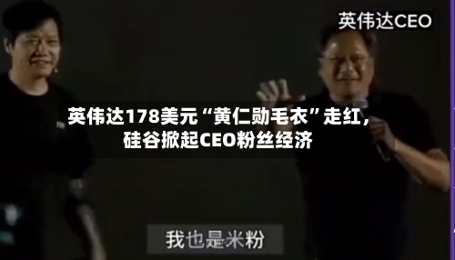 英伟达178美元“黄仁勋毛衣”走红，硅谷掀起CEO粉丝经济