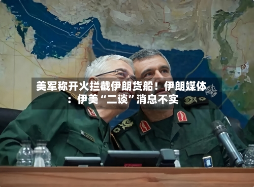 美军称开火拦截伊朗货船！伊朗媒体：伊美“二谈”消息不实