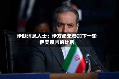 伊朗消息人士：伊方尚无参加下一轮伊美谈判的计划