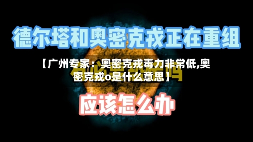 【广州专家：奥密克戎毒力非常低,奥密克戎o是什么意思】