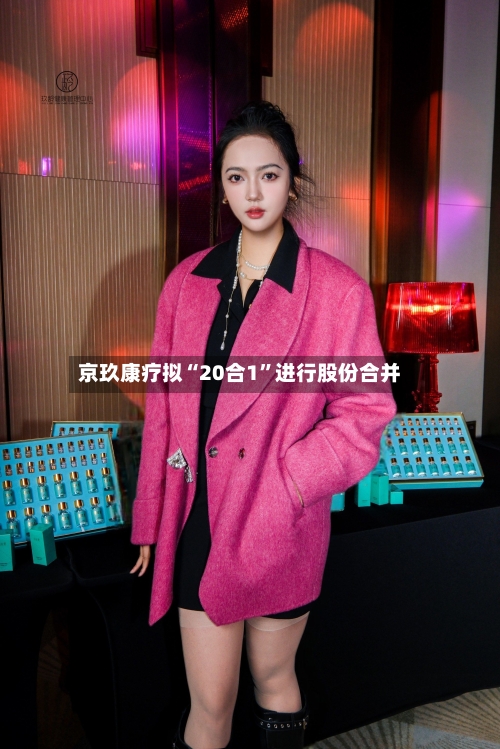 京玖康疗拟“20合1”进行股份合并