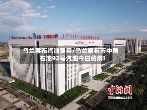 乌兰察布汽油费用/乌兰察布市中国石油92号汽油今日费用!