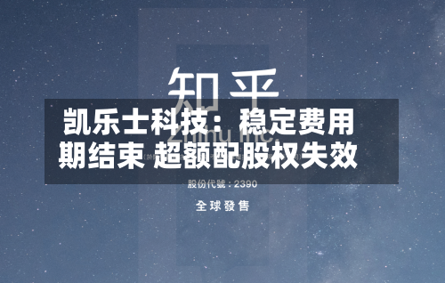 凯乐士科技：稳定费用期结束 超额配股权失效-第3张图片