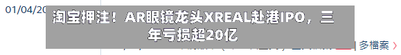 淘宝押注！AR眼镜龙头XREAL赴港IPO，三年亏损超20亿
