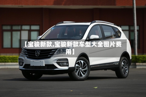 【宝骏新款,宝骏新款车型大全图片费用】