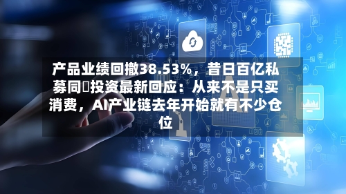 产品业绩回撤38.53%	，昔日百亿私募同犇投资最新回应：从来不是只买消费，AI产业链去年开始就有不少仓位-第2张图片