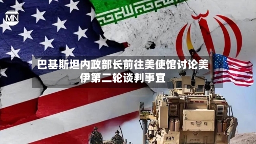 巴基斯坦内政部长前往美使馆讨论美伊第二轮谈判事宜-第3张图片