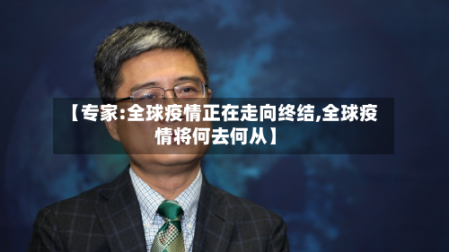 【专家:全球疫情正在走向终结,全球疫情将何去何从】