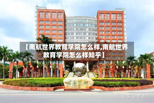 【南航世界教育学院怎么样,南航世界教育学院怎么样知乎】-第3张图片