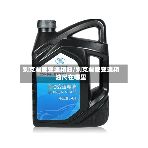 别克君威变速箱油/别克君威变速箱油尺在哪里