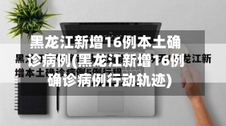 黑龙江新增16例本土确诊病例(黑龙江新增16例确诊病例行动轨迹)