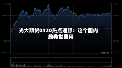 光大期货0420热点追踪：这个国内品种，费用只有世界的1/3 …