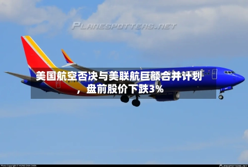 美国航空否决与美联航巨额合并计划，盘前股价下跌3%