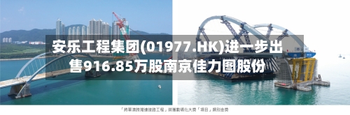 安乐工程集团(01977.HK)进一步出售916.85万股南京佳力图股份